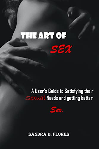 THE ART OF SEX:: A User's Guide to Satisfying their Sexual Needs and getting better Sex. (English Edition)