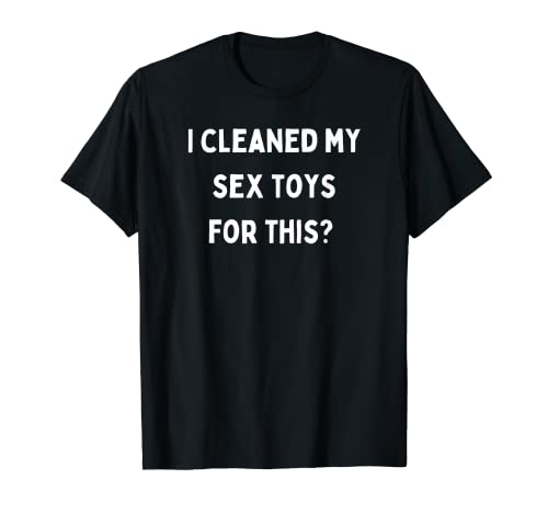 ¿Limpié mis juguetes sexuales para esto? Camiseta