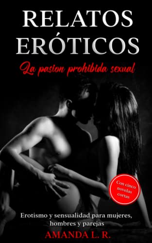Relatos eróticos - la pasion prohibida sexual: Erotismo y sensualidad para mujeres, hombres y parejas - Con cinco novelas cortas