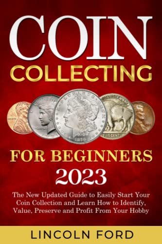 Coin Collecting for Beginners 2023: The New Updated Guide to Easily Start Your Coin Collection and Learn How to Identify, Value, Preserve and Profit From Your Hobby