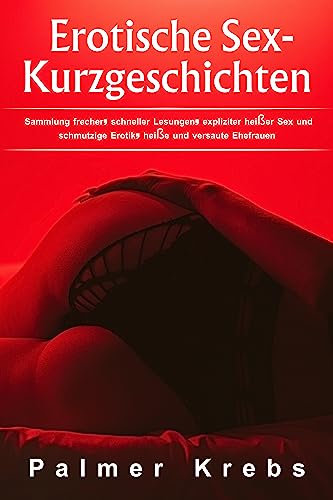 Erotische Sex-Kurzgeschichten: Sammlung frecher, schneller Lesungen, expliziter heißer Sex und schmutzige Erotik, heiße und versaute Ehefrauen (German Edition)