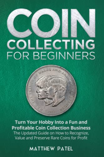 Coin Collecting For Beginners: Turn Your Hobby Into a Fun and Profitable Coin Collection Business - The Updated Guide on How to Recognize, Value and Preserve Rare Coins for Profit