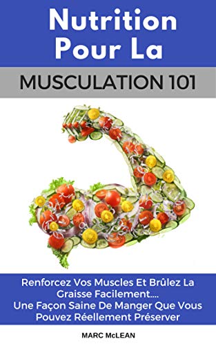 Nutrition Pour La Musculation 101: Renforcez Vos Muscles Et Brûlez La Graisse Facilement.... Une Façon Saine De Manger Que Vous Pouvez Réellement Préserver ... book version) (French Edition)