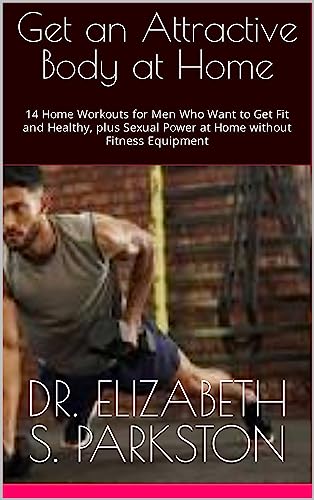 Get an Attractive Body at Home: 14 Home Workouts for Men Who Want to Get Fit and Healthy, plus Sexual Power at Home without Fitness Equipment (English Edition)