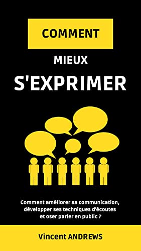 COMMENT MIEUX S'EXPRIMER ?: Comment améliorer sa communication, développer ses techniques d'écoutes et oser parler en public ? (French Edition)