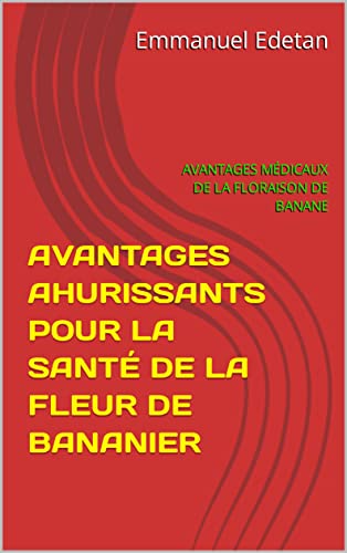AVANTAGES AHURISSANTS POUR LA SANTÉ DE LA FLEUR DE BANANIER : AVANTAGES MÉDICAUX DE LA FLORAISON DE BANANE (French Edition)