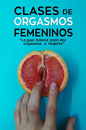 Clases de Orgasmos Femeninos: La Guía Básica para Dar Orgasmos a Mujeres