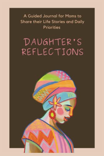 Daughter's Reflections: A Guided Journal for Moms to Share their Life Stories and Daily Priorities - Strengthen Bonds, Foster Growth, and Preserve Family Legacies
