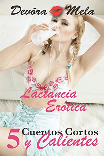 5 Cuentos Cortos y Calientes de Lactancia Erótica: Una colección de relatos eróticos cortos de encuentros íntimos, apasionados y a veces prohibidos (Relatos de Lactancia Erotica)