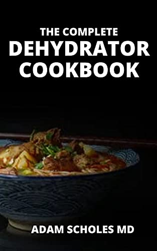 THE COMPLETE DEHYDRATOR COOKBOOK: The Essential Guide on How to Preserve All Your Favorite Vegetables And Meats (English Edition)