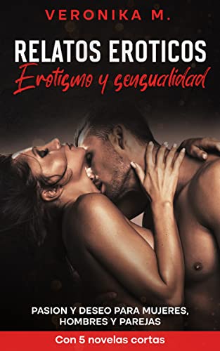 Relatos eroticos - Erotismo y sensualidad: Pasion y Deseo para mujeres, hombres y parejas - Con 5 novelas cortas