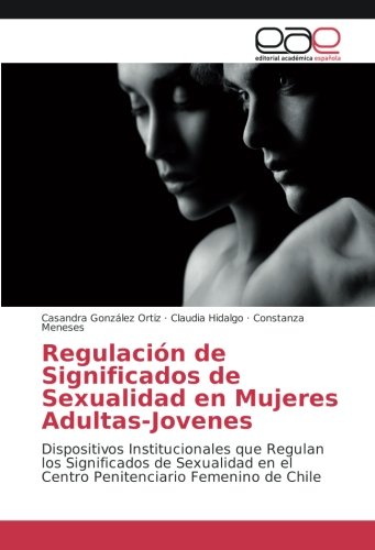 Regulación de Significados de Sexualidad en Mujeres Adultas-Jovenes: Dispositivos Institucionales que Regulan los Significados de Sexualidad en el Centro Penitenciario Femenino de Chile