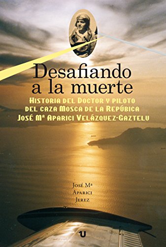 DESAFIANDO A LA MUERTE: Historia del Doctor y Piloto del caza MOSCA de la República J. Mª APARICI VELÁZQUEZ-GAZTELU