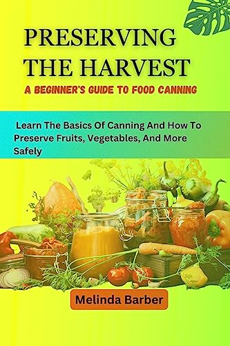 PRESERVING THE HARVEST A BEGINNER'S GUIDE TO FOOD CANNING: Learn The Basics Of Canning And How To Preserve Fruits, Vegetables, And More Safely (English Edition)