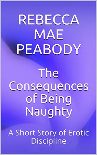 The Consequences of Being Naughty: A Short Story of Erotic Discipline (The Erotic Short Stories of Rebecca Mae Peabody Book 2) (English Edition)