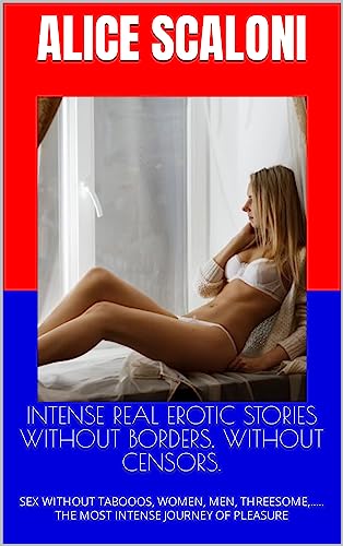 INTENSE REAL EROTIC STORIES WITHOUT BORDERS, WITHOUT CENSORS.: SEX WITHOUT TABOOOS, WOMEN, MEN, THREESOME,..... THE MOST INTENSE JOURNEY OF PLEASURE (ALICE'S SEX JOURNEYS Book 1) (English Edition)