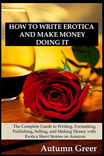How to Write Erotica and Make Money Doing It: The Complete Guide to Writing, Formatting, Publishing, Selling and Making Money with Erotica Short Stories on Amazon