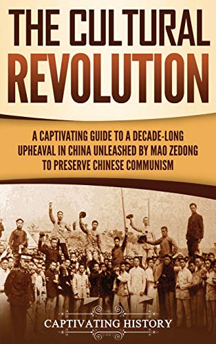The Cultural Revolution: A Captivating Guide to a Decade-Long Upheaval in China Unleashed by Mao Zedong to Preserve Chinese Communism