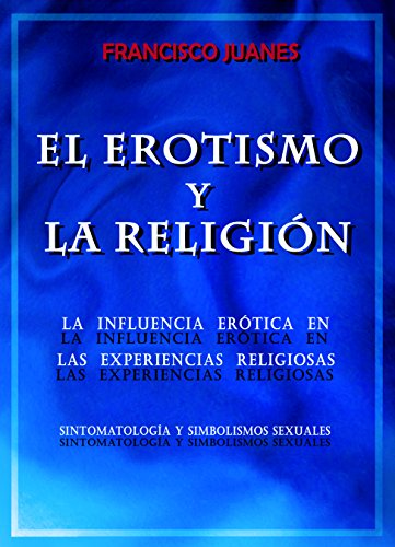 EL EROTISMO Y LA RELIGIÓN: La influencia erótica en las experiencias religiosas: sintomatología y simbolismos sexuales